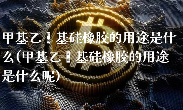 甲基乙烯基硅橡胶的用途是什么(甲基乙烯基硅橡胶的用途是什么呢)_https://www.qgjzrcxxzxpt.com_上期所_第1张