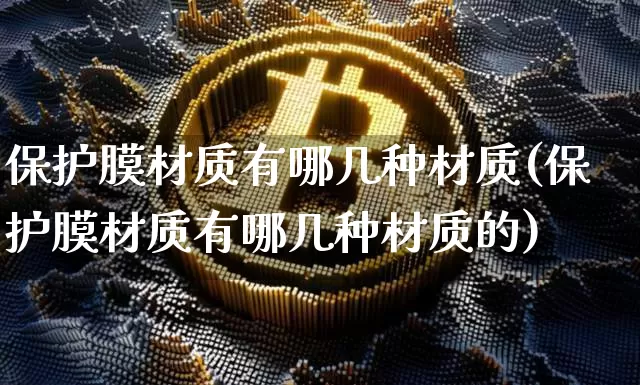 保护膜材质有哪几种材质(保护膜材质有哪几种材质的)_https://www.qgjzrcxxzxpt.com_上期所_第1张