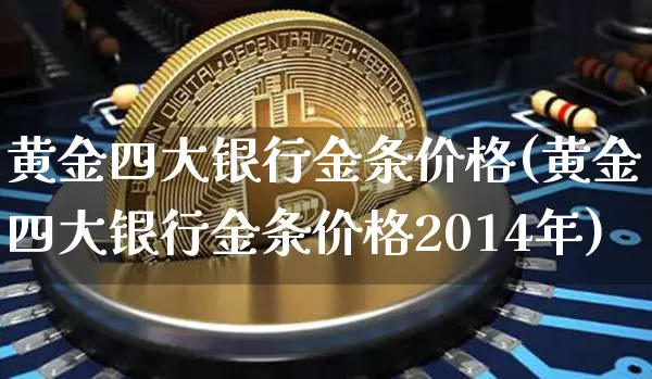 黄金四大银行金条价格(黄金四大银行金条价格2014年)_https://www.qgjzrcxxzxpt.com_上期能源_第1张