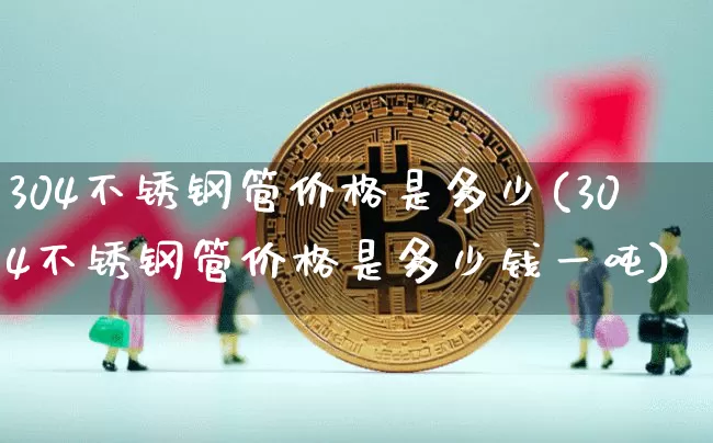 304不锈钢管价格是多少(304不锈钢管价格是多少钱一吨)_https://www.qgjzrcxxzxpt.com_中金所_第1张