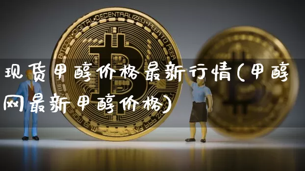 现货甲醇价格最新行情(甲醇网最新甲醇价格)_https://www.qgjzrcxxzxpt.com_郑商所_第1张