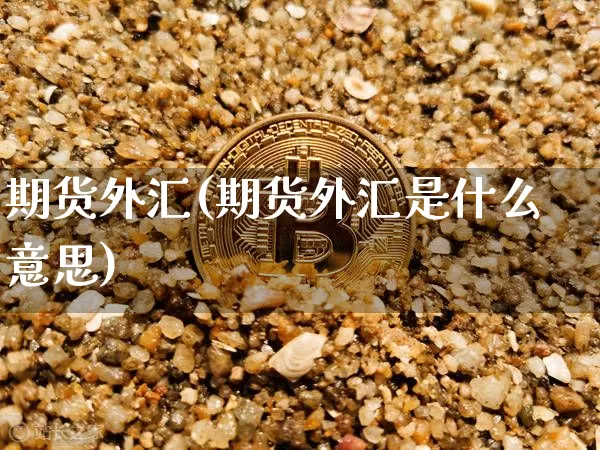 期货外汇(期货外汇是什么意思)_https://www.qgjzrcxxzxpt.com_上期能源_第1张