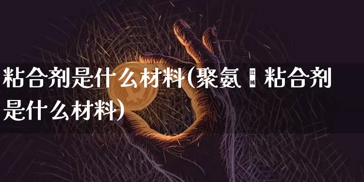 粘合剂是什么材料(聚氨酯粘合剂是什么材料)_https://www.qgjzrcxxzxpt.com_上期能源_第1张