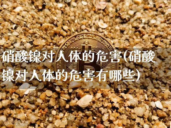 硝酸镍对人体的危害(硝酸镍对人体的危害有哪些)_https://www.qgjzrcxxzxpt.com_大商所_第1张