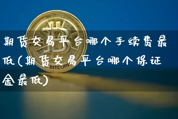 期货交易平台哪个手续费最低(期货交易平台哪个保证金最低)_https://www.qgjzrcxxzxpt.com_上期能源_第1张