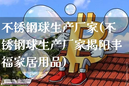 不锈钢球生产厂家(不锈钢球生产厂家揭阳丰福家居用品)_https://www.qgjzrcxxzxpt.com_郑商所_第1张