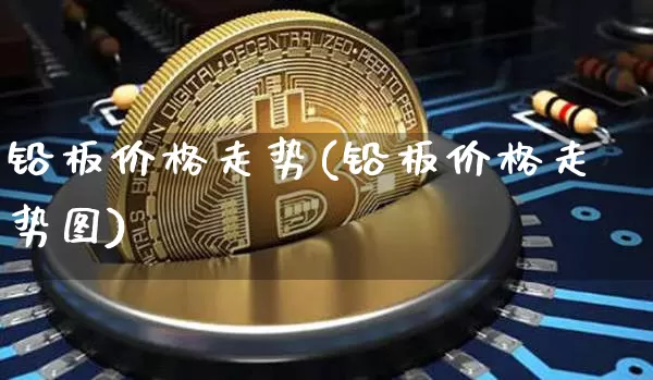 铅板价格走势(铅板价格走势图)_https://www.qgjzrcxxzxpt.com_大商所_第1张