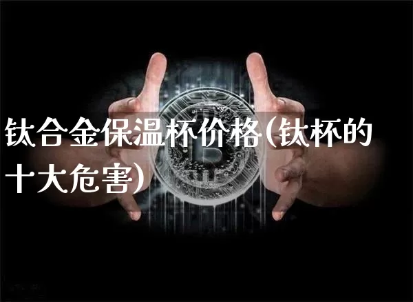 钛合金保温杯价格(钛杯的十大危害)_https://www.qgjzrcxxzxpt.com_上期能源_第1张