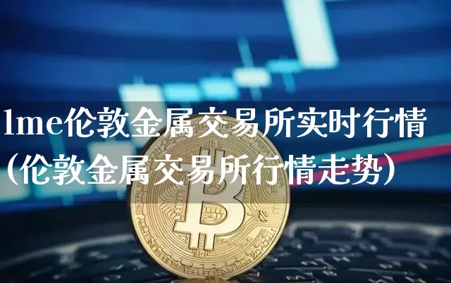 lme伦敦金属交易所实时行情(伦敦金属交易所行情走势)_https://www.qgjzrcxxzxpt.com_大商所_第1张