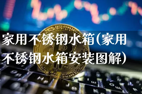 家用不锈钢水箱(家用不锈钢水箱安装图解)_https://www.qgjzrcxxzxpt.com_上期所_第1张
