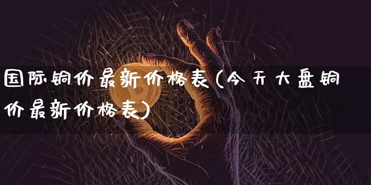 国际铜价最新价格表(今天大盘铜价最新价格表)_https://www.qgjzrcxxzxpt.com_郑商所_第1张