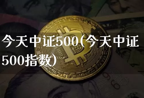 今天中证500(今天中证500指数)_https://www.qgjzrcxxzxpt.com_郑商所_第1张