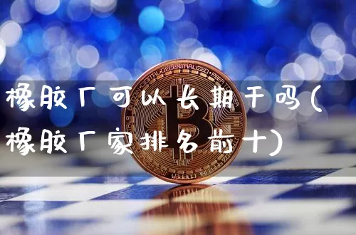橡胶厂可以长期干吗(橡胶厂家排名前十)_https://www.qgjzrcxxzxpt.com_上期所_第1张