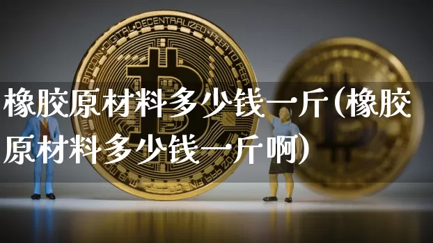 橡胶原材料多少钱一斤(橡胶原材料多少钱一斤啊)_https://www.qgjzrcxxzxpt.com_广期所_第1张