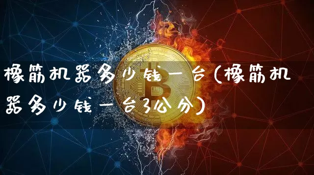 橡筋机器多少钱一台(橡筋机器多少钱一台3公分)_https://www.qgjzrcxxzxpt.com_上期能源_第1张