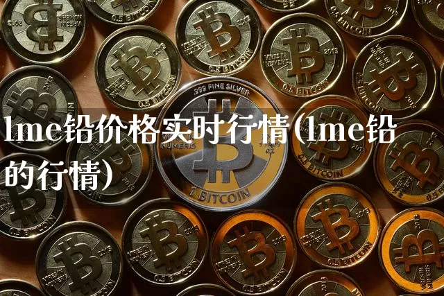 lme铅价格实时行情(lme铅的行情)_https://www.qgjzrcxxzxpt.com_上期所_第1张