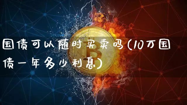 国债可以随时买卖吗(10万国债一年多少利息)_https://www.qgjzrcxxzxpt.com_中金所_第1张