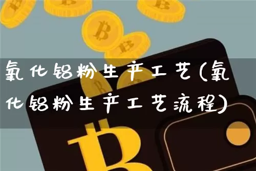 氧化铝粉生产工艺(氧化铝粉生产工艺流程)_https://www.qgjzrcxxzxpt.com_上期能源_第1张