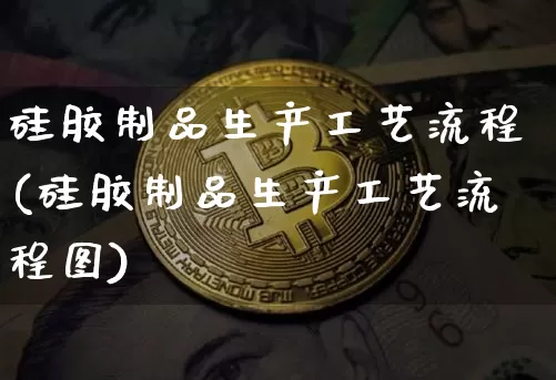 硅胶制品生产工艺流程(硅胶制品生产工艺流程图)_https://www.qgjzrcxxzxpt.com_郑商所_第1张
