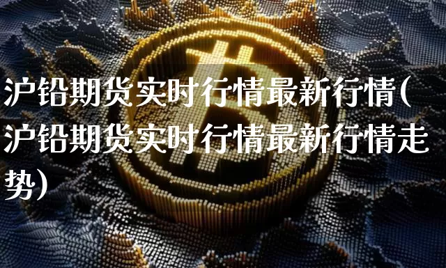 沪铅期货实时行情最新行情(沪铅期货实时行情最新行情走势)_https://www.qgjzrcxxzxpt.com_广期所_第1张