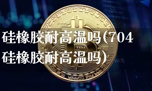 硅橡胶耐高温吗(704硅橡胶耐高温吗)_https://www.qgjzrcxxzxpt.com_中金所_第1张