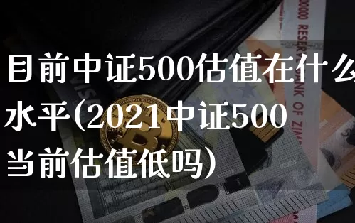 目前中证500估值在什么水平(2021中证500当前估值低吗)_https://www.qgjzrcxxzxpt.com_上期能源_第1张