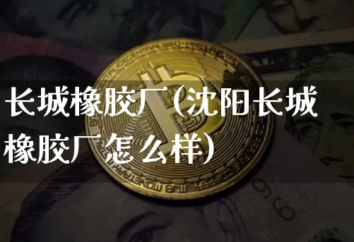 长城橡胶厂(沈阳长城橡胶厂怎么样)_https://www.qgjzrcxxzxpt.com_上期能源_第1张