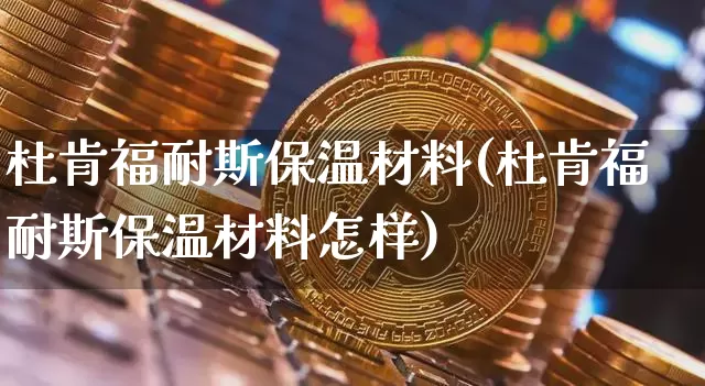 杜肯福耐斯保温材料(杜肯福耐斯保温材料怎样)_https://www.qgjzrcxxzxpt.com_大商所_第1张