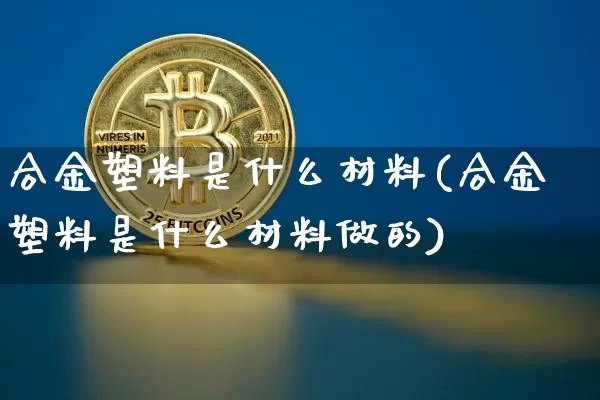 合金塑料是什么材料(合金塑料是什么材料做的)_https://www.qgjzrcxxzxpt.com_广期所_第1张