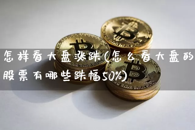 怎样看大盘涨跌(怎么看大盘的股票有哪些跌幅50%)_https://www.qgjzrcxxzxpt.com_郑商所_第1张