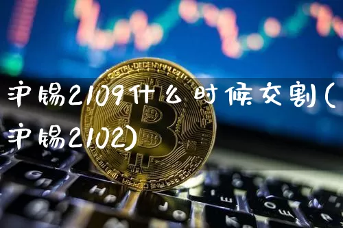 沪锡2109什么时候交割(沪锡2102)_https://www.qgjzrcxxzxpt.com_上期能源_第1张