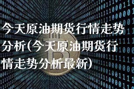 今天原油期货行情走势分析(今天原油期货行情走势分析最新)_https://www.qgjzrcxxzxpt.com_广期所_第1张