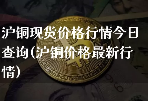 沪铜现货价格行情今日查询(沪铜价格最新行情)_https://www.qgjzrcxxzxpt.com_上期能源_第1张