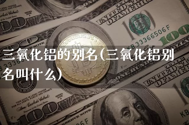 三氧化铝的别名(三氧化铝别名叫什么)_https://www.qgjzrcxxzxpt.com_广期所_第1张