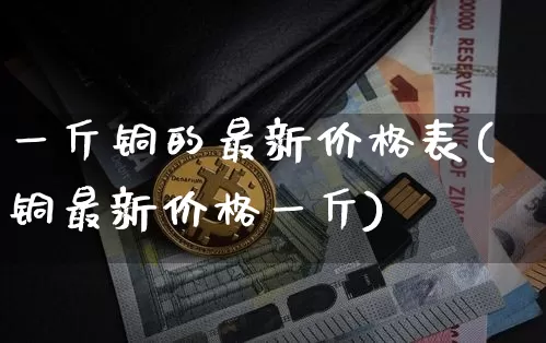 一斤铜的最新价格表(铜最新价格一斤)_https://www.qgjzrcxxzxpt.com_郑商所_第1张
