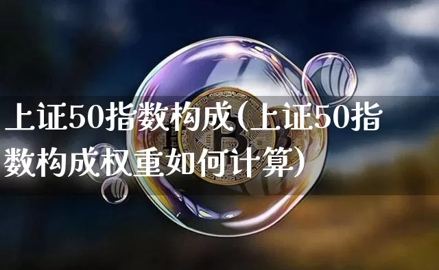 上证50指数构成(上证50指数构成权重如何计算)_https://www.qgjzrcxxzxpt.com_郑商所_第1张