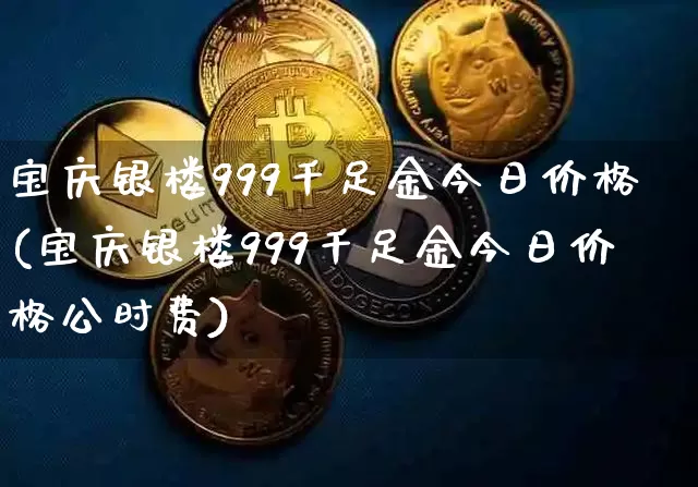 宝庆银楼999千足金今日价格(宝庆银楼999千足金今日价格公时费)_https://www.qgjzrcxxzxpt.com_上期能源_第1张