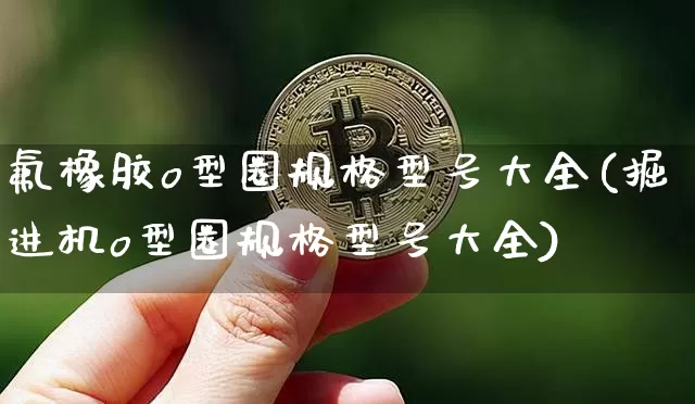 氟橡胶o型圈规格型号大全(掘进机o型圈规格型号大全)_https://www.qgjzrcxxzxpt.com_上期能源_第1张