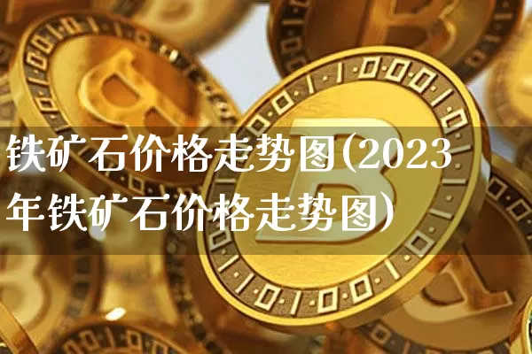 铁矿石价格走势图(2023年铁矿石价格走势图)_https://www.qgjzrcxxzxpt.com_上期能源_第1张
