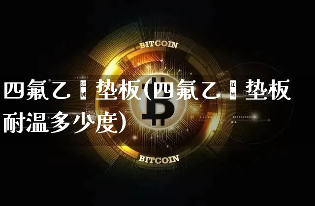 四氟乙烯垫板(四氟乙烯垫板耐温多少度)_https://www.qgjzrcxxzxpt.com_郑商所_第1张