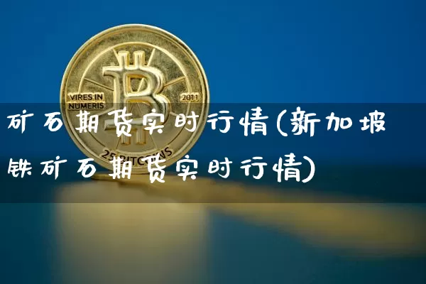 矿石期货实时行情(新加坡铁矿石期货实时行情)_https://www.qgjzrcxxzxpt.com_上期能源_第1张