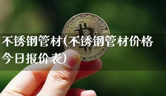 不锈钢管材(不锈钢管材价格今日报价表)_https://www.qgjzrcxxzxpt.com_上期所_第1张