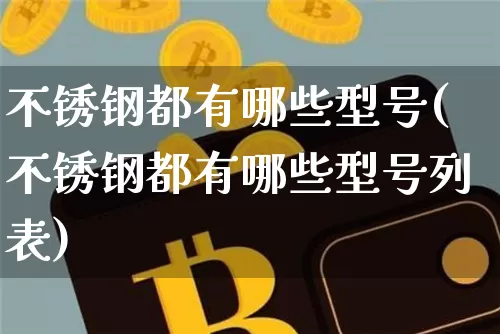 不锈钢都有哪些型号(不锈钢都有哪些型号列表)_https://www.qgjzrcxxzxpt.com_上期能源_第1张