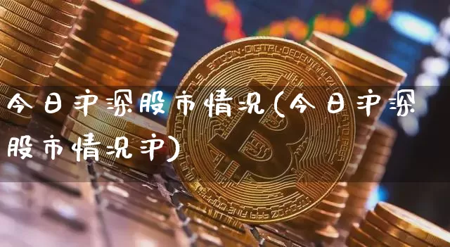 今日沪深股市情况(今日沪深股市情况沪)_https://www.qgjzrcxxzxpt.com_上期能源_第1张