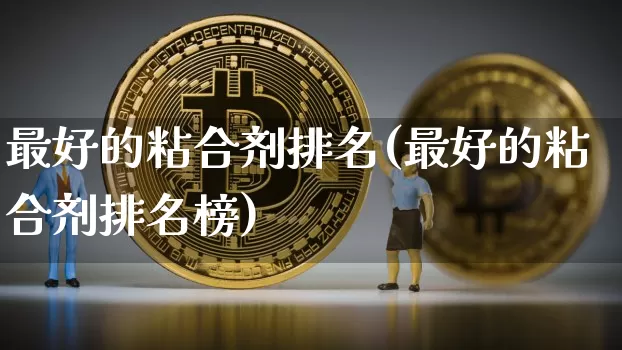 最好的粘合剂排名(最好的粘合剂排名榜)_https://www.qgjzrcxxzxpt.com_大商所_第1张