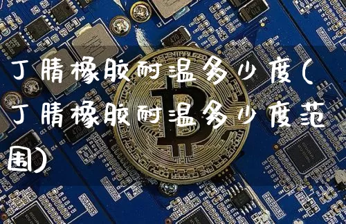 丁腈橡胶耐温多少度(丁腈橡胶耐温多少度范围)_https://www.qgjzrcxxzxpt.com_广期所_第1张