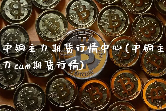 沪铜主力期货行情中心(沪铜主力cum期货行情)_https://www.qgjzrcxxzxpt.com_上期能源_第1张