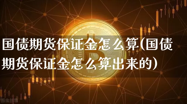 国债期货保证金怎么算(国债期货保证金怎么算出来的)_https://www.qgjzrcxxzxpt.com_大商所_第1张