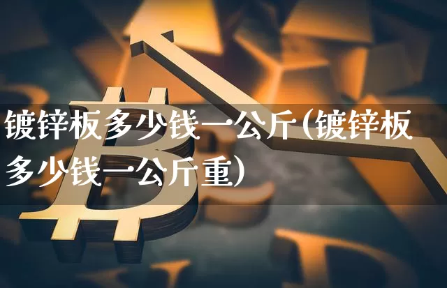 镀锌板多少钱一公斤(镀锌板多少钱一公斤重)_https://www.qgjzrcxxzxpt.com_上期能源_第1张