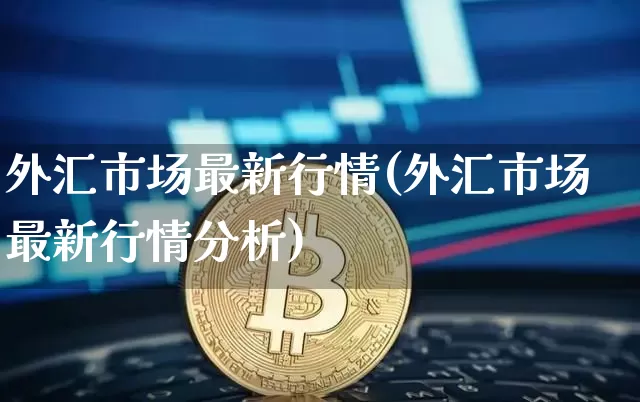 外汇市场最新行情(外汇市场最新行情分析)_https://www.qgjzrcxxzxpt.com_上期能源_第1张